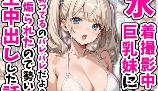 水着撮影中、巨乳妹に「勃っているのバレバレだよ？」と煽られたので勢いで生中出しした話